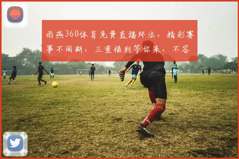 雨燕360体育免费直播环法，精彩赛事不间断，三重福利等你来，不容错过