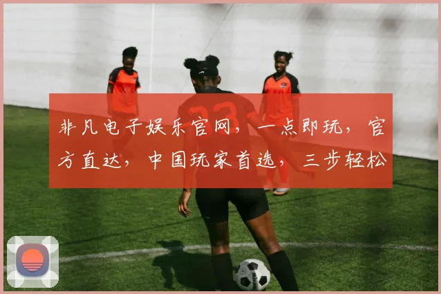 非凡电子娱乐官网，一点即玩，官方直达，中国玩家首选，三步轻松体验