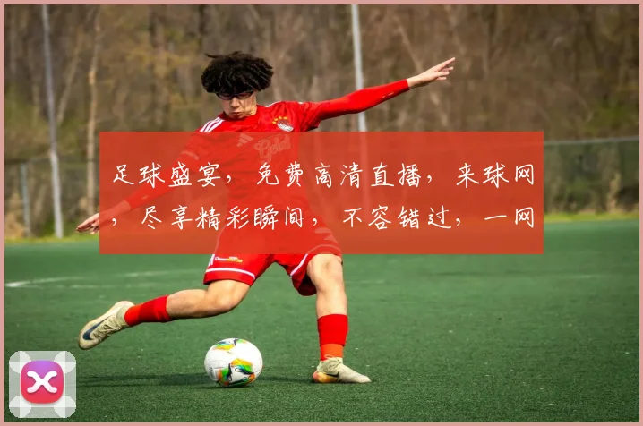 足球盛宴，免费高清直播，来球网，尽享精彩瞬间，不容错过，一网打尽