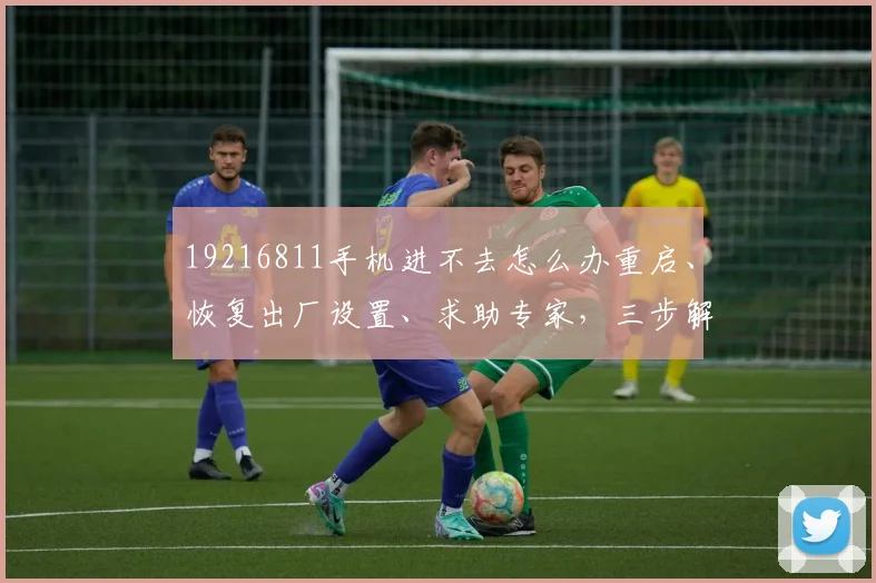 19216811手机进不去怎么办重启、恢复出厂设置、求助专家，三步解决