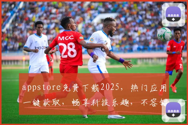 appstore免费下载2025，热门应用一键获取，畅享科技乐趣，不容错过