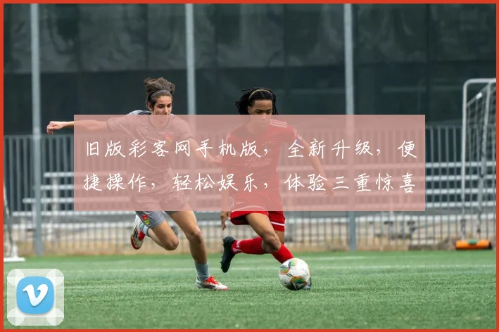 旧版彩客网手机版，全新升级，便捷操作，轻松娱乐，体验三重惊喜，不容错过