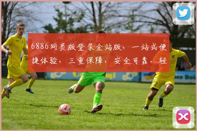 6886网页版登录全站版，一站式便捷体验，三重保障，安全可靠，轻松登录，畅享服务，三步搞定