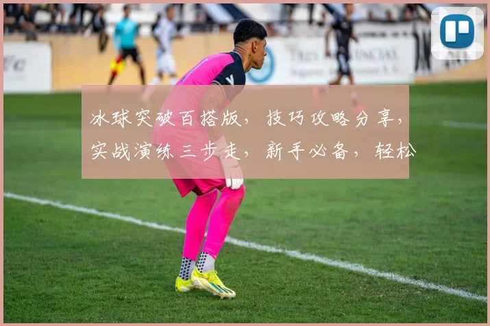 冰球突破百搭版，技巧攻略分享，实战演练三步走，新手必备，轻松掌握
