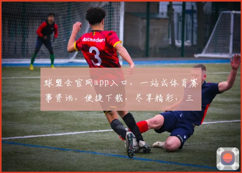 球盟会官网app入口，一站式体育赛事资讯，便捷下载，尽享精彩，三步轻松获取