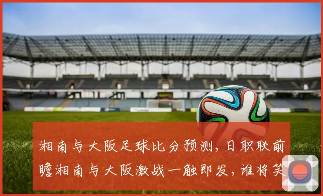 湘南与大阪足球比分预测,日职联前瞻湘南与大阪激战一触即发,谁将笑到最后