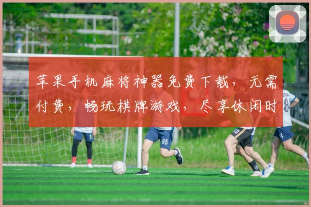 苹果手机麻将神器免费下载，无需付费，畅玩棋牌游戏，尽享休闲时光，轻松娱乐必备，一键下载体验
