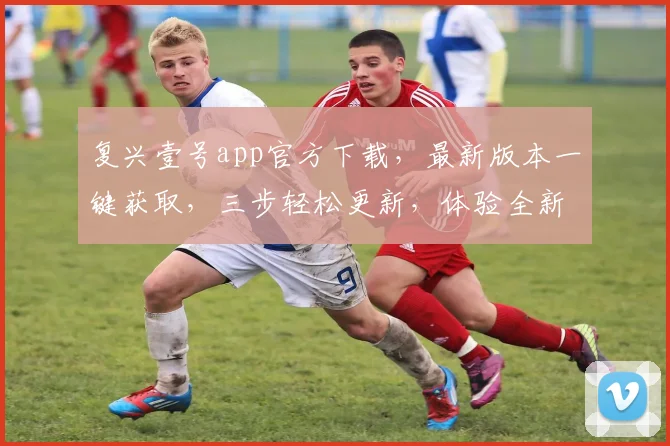 复兴壹号app官方下载，最新版本一键获取，三步轻松更新，体验全新功能，不容错过