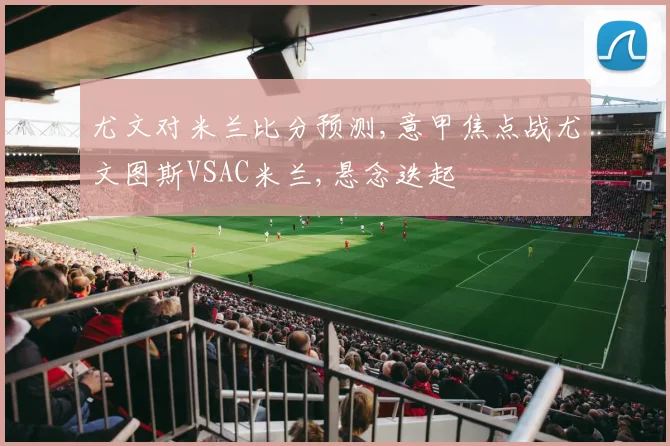 尤文对米兰比分预测,意甲焦点战尤文图斯VSAC米兰,悬念迭起
