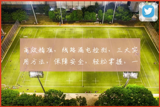 高效精准，线路漏电检测，三大实用方法，保障安全，轻松掌握，一应俱全