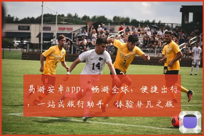 易游安卓app，畅游全球，便捷出行，一站式旅行助手，体验非凡之旅，尽在易游