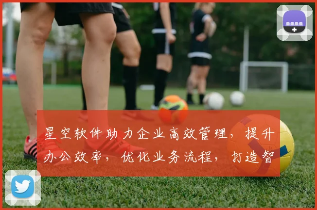 星空软件助力企业高效管理，提升办公效率，优化业务流程，打造智能办公体验。