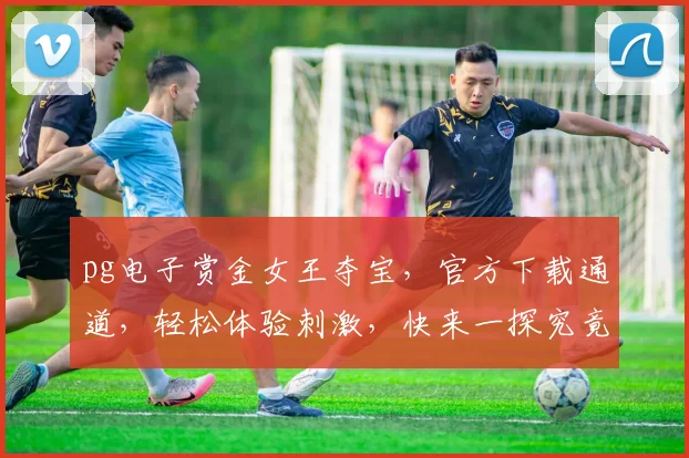 pg电子赏金女王夺宝，官方下载通道，轻松体验刺激，快来一探究竟，三重福利等你来拿