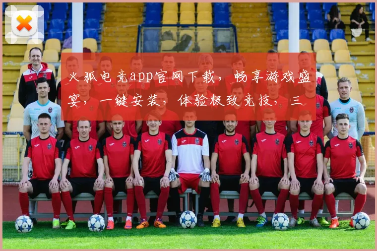 火狐电竞app官网下载，畅享游戏盛宴，一键安装，体验极致竞技，三重福利等你来