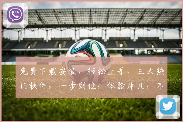 免费下载安装，轻松上手，三大热门软件，一步到位，体验非凡，不容错过，快来试试吧