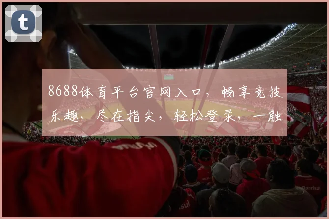 8688体育平台官网入口，畅享竞技乐趣，尽在指尖，轻松登录，一触即达