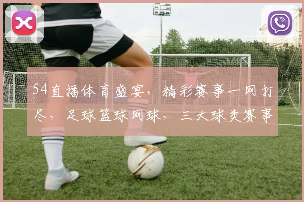 54直播体育盛宴，精彩赛事一网打尽，足球篮球网球，三大球类赛事同步呈现，不容错过