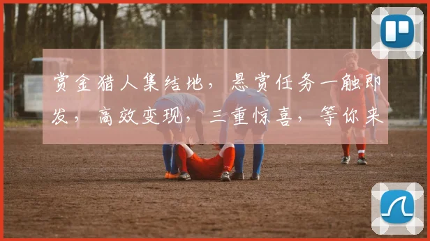 赏金猎人集结地，悬赏任务一触即发，高效变现，三重惊喜，等你来战