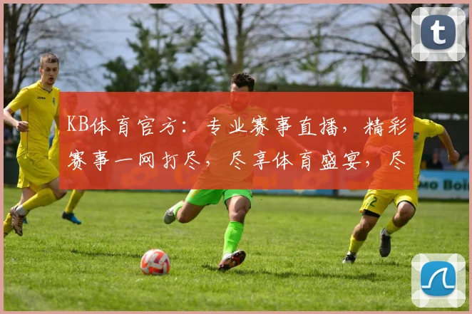 KB体育官方：专业赛事直播，精彩赛事一网打尽，尽享体育盛宴，尽在KB体育