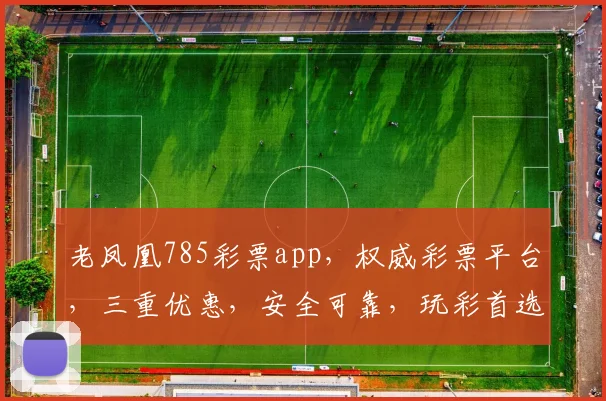 老凤凰785彩票app，权威彩票平台，三重优惠，安全可靠，玩彩首选，必中神器